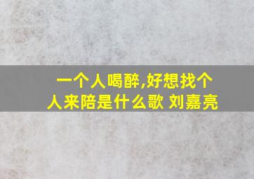 一个人喝醉,好想找个人来陪是什么歌 刘嘉亮